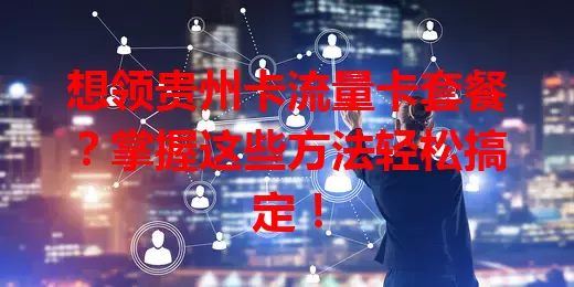 想领贵州卡流量卡套餐？掌握这些方法轻松搞定！