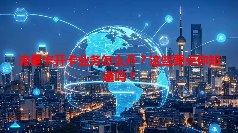 流量卡开卡业务怎么开？这些要点你知道吗？
