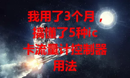 我用了3个月，搞懂了5种ic卡流量计控制器用法