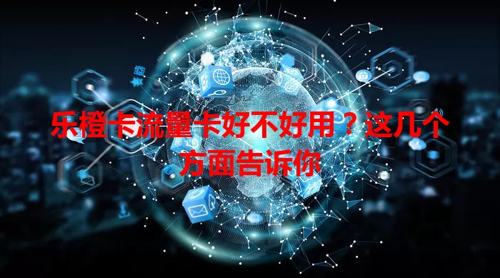 乐橙卡流量卡好不好用？这几个方面告诉你