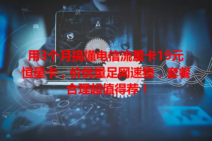 用3个月搞懂电信流量卡19元恒星卡，价优量足网速稳，套餐合理超值得荐！