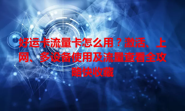 好运卡流量卡怎么用？激活、上网、多设备使用及流量查看全攻略快收藏