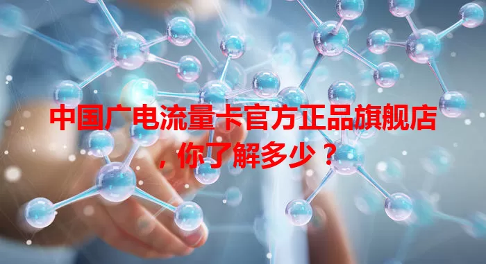 中国广电流量卡官方正品旗舰店，你了解多少？
