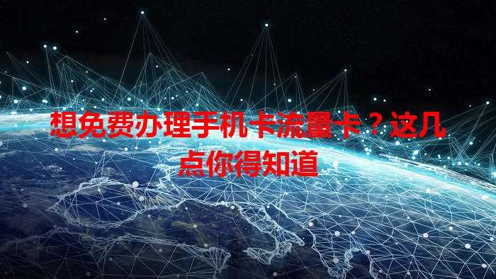 想免费办理手机卡流量卡？这几点你得知道