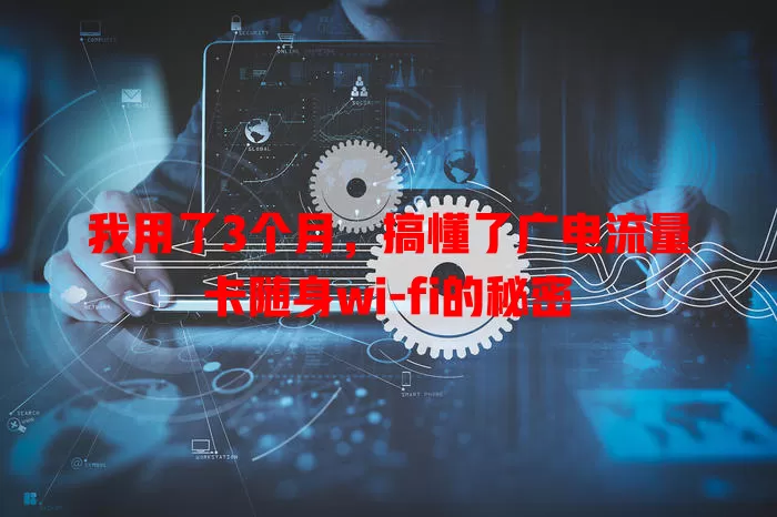 我用了3个月，搞懂了广电流量卡随身wi-fi的秘密