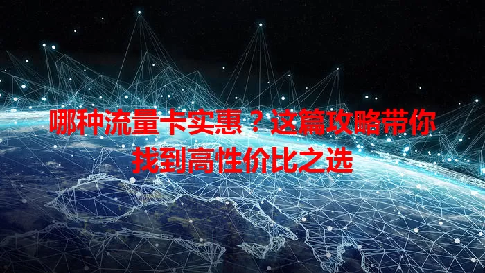 哪种流量卡实惠？这篇攻略带你找到高性价比之选