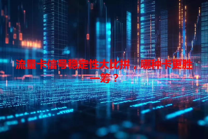 流量卡信号稳定性大比拼，哪种卡更胜一筹？