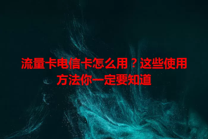 流量卡电信卡怎么用？这些使用方法你一定要知道