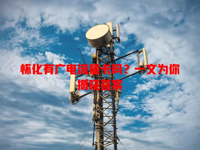 怀化有广电流量卡吗？一文为你揭晓答案