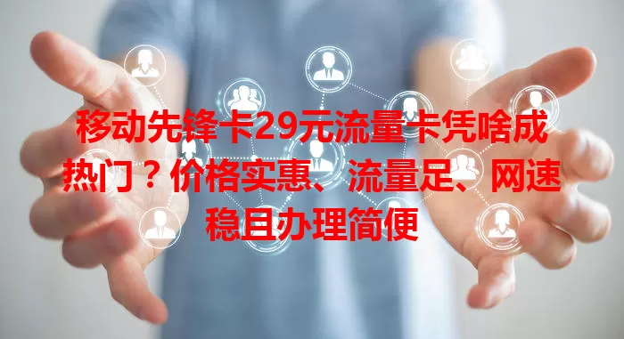 移动先锋卡29元流量卡凭啥成热门？价格实惠、流量足、网速稳且办理简便