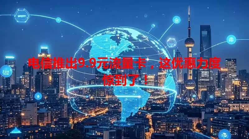 电信推出9.9元流量卡，这优惠力度惊到了！