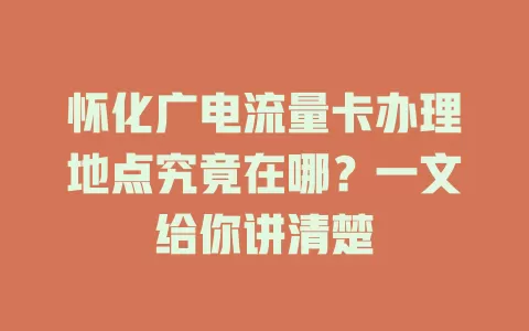 怀化广电流量卡办理地点究竟在哪？一文给你讲清楚