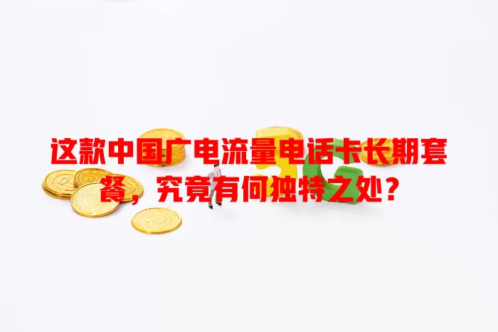 这款中国广电流量电话卡长期套餐，究竟有何独特之处？