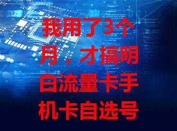 我用了3个月，才搞明白流量卡手机卡自选号那些事儿