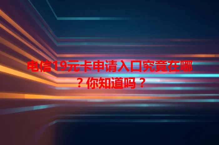 电信19元卡申请入口究竟在哪？你知道吗？