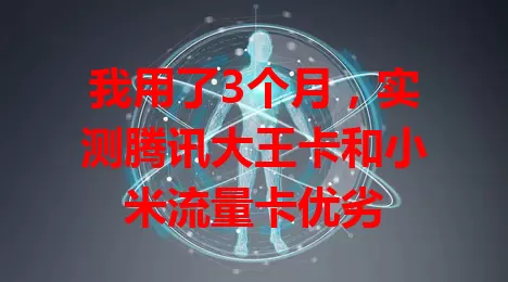 我用了3个月，实测腾讯大王卡和小米流量卡优劣
