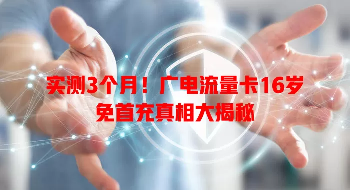 实测3个月！广电流量卡16岁免首充真相大揭秘
