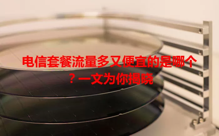 电信套餐流量多又便宜的是哪个？一文为你揭晓