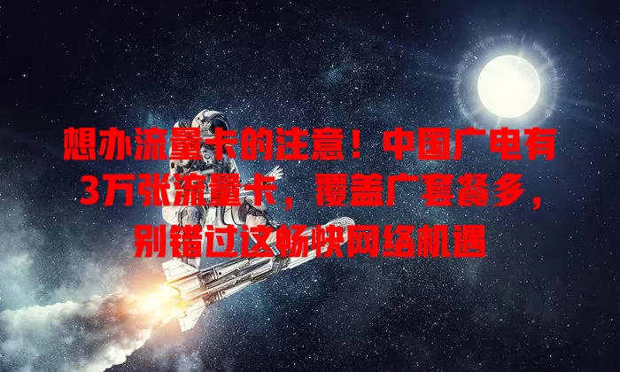 想办流量卡的注意！中国广电有3万张流量卡，覆盖广套餐多，别错过这畅快网络机遇