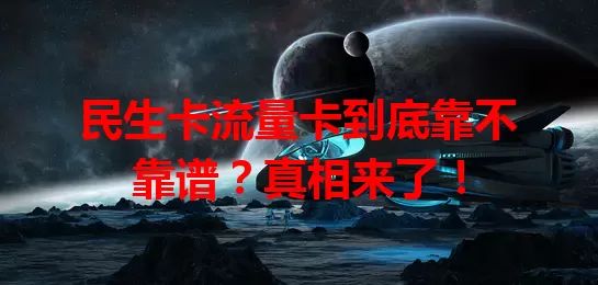 民生卡流量卡到底靠不靠谱？真相来了！