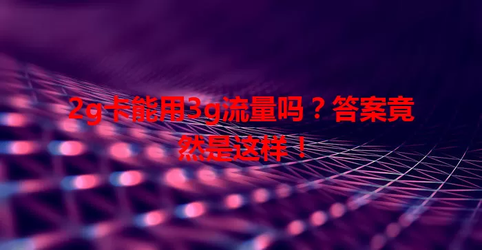 2g卡能用3g流量吗？答案竟然是这样！