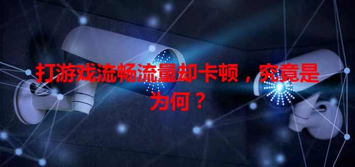 打游戏流畅流量却卡顿，究竟是为何？