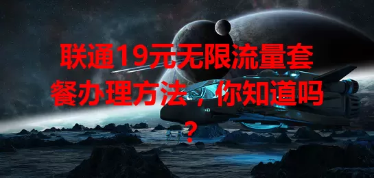 联通19元无限流量套餐办理方法，你知道吗？
