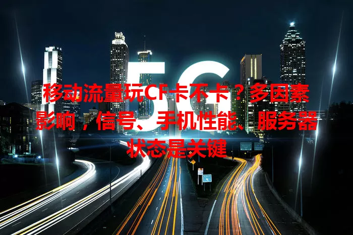 移动流量玩CF卡不卡？多因素影响，信号、手机性能、服务器状态是关键