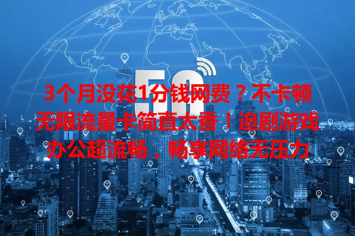 3个月没花1分钱网费？不卡顿无限流量卡简直太香！追剧游戏办公超流畅，畅享网络无压力