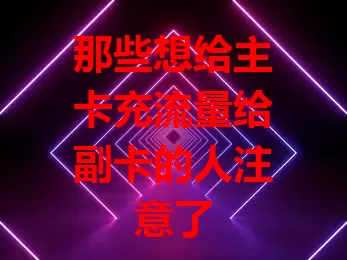 那些想给主卡充流量给副卡的人注意了
