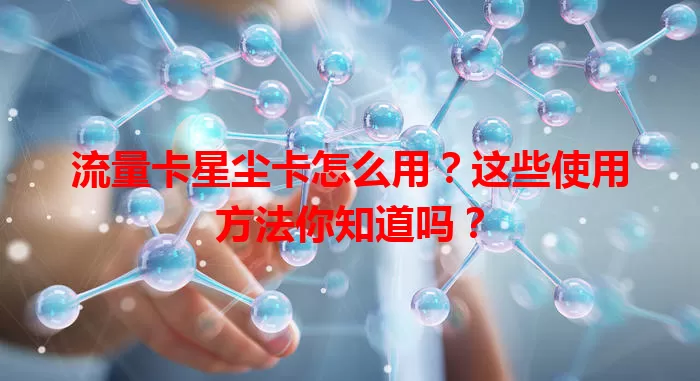 流量卡星尘卡怎么用？这些使用方法你知道吗？