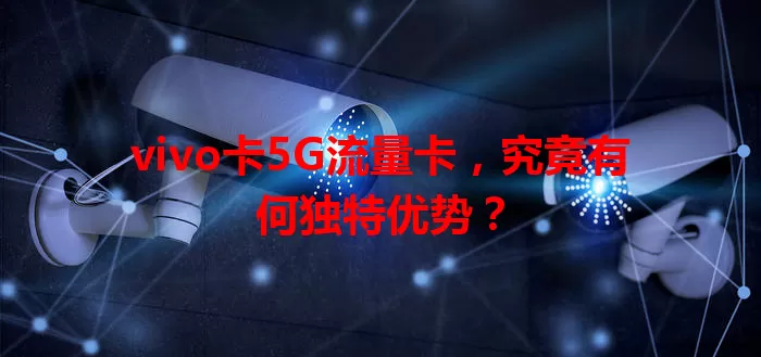 vivo卡5G流量卡，究竟有何独特优势？