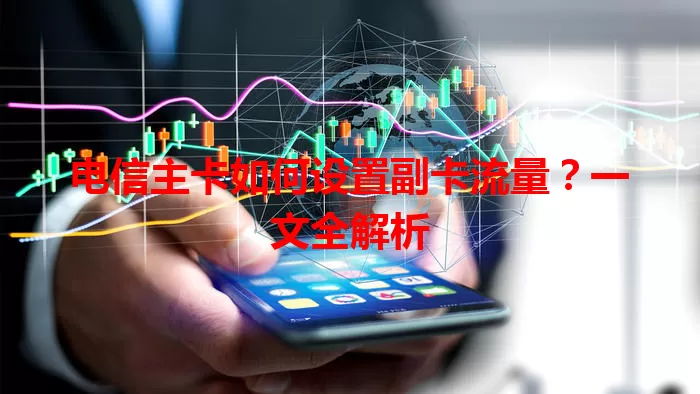 电信主卡如何设置副卡流量？一文全解析