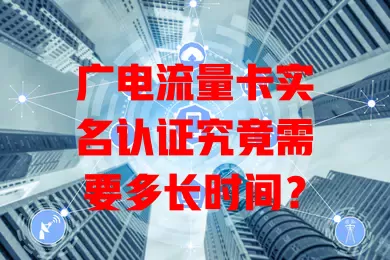 广电流量卡实名认证究竟需要多长时间？