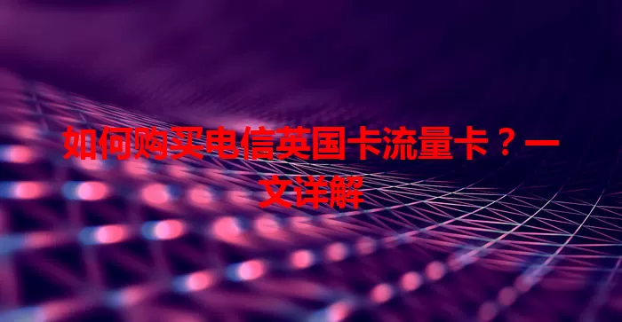 如何购买电信英国卡流量卡？一文详解