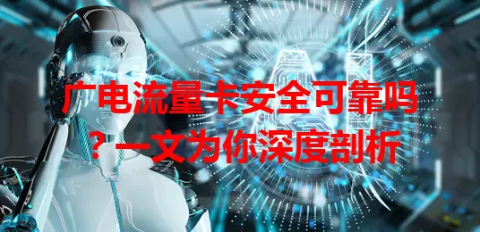 广电流量卡安全可靠吗？一文为你深度剖析