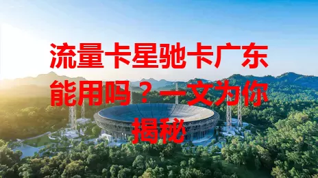 流量卡星驰卡广东能用吗？一文为你揭秘