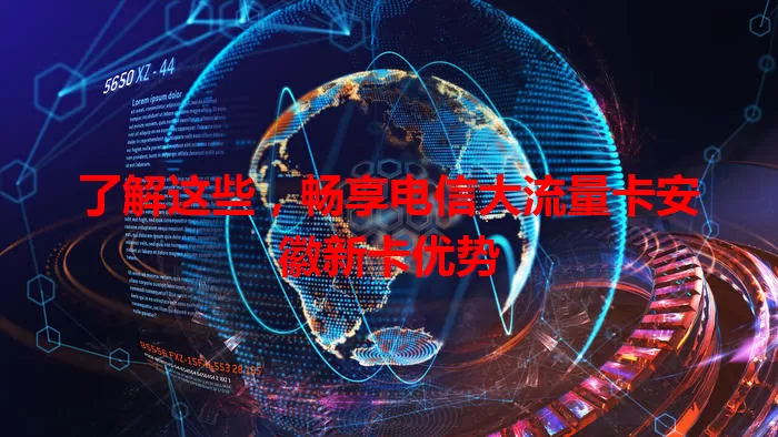 了解这些，畅享电信大流量卡安徽新卡优势