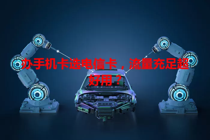 办手机卡选电信卡，流量充足超好用？