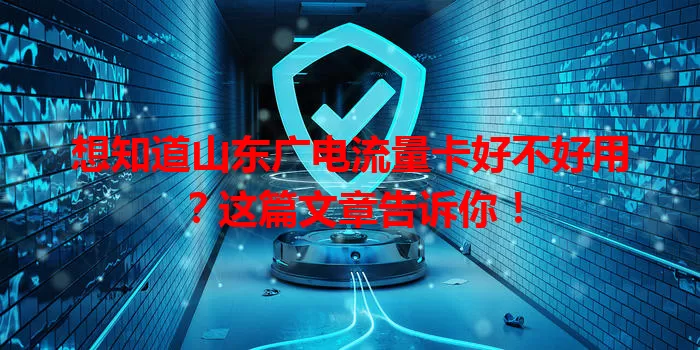 想知道山东广电流量卡好不好用？这篇文章告诉你！