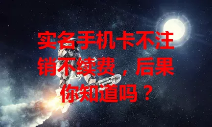 实名手机卡不注销不续费，后果你知道吗？