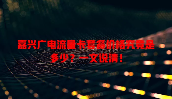 嘉兴广电流量卡套餐价格究竟是多少？一文说清！