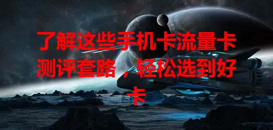 了解这些手机卡流量卡测评套路，轻松选到好卡