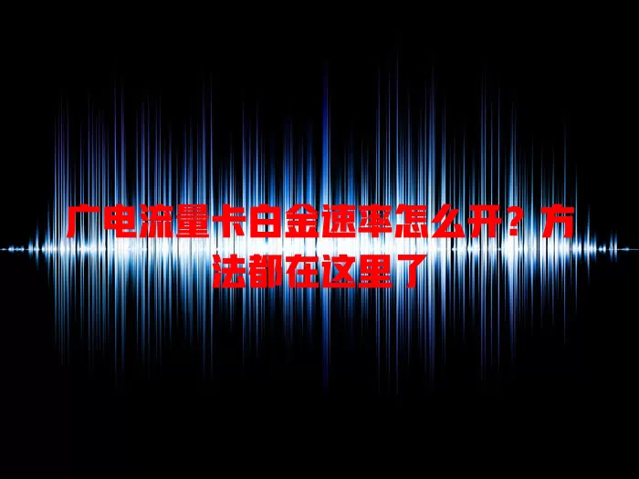 广电流量卡白金速率怎么开？方法都在这里了