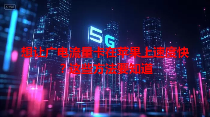 想让广电流量卡在苹果上速度快？这些方法要知道