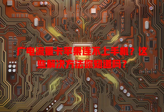 广电流量卡苹果连不上手机？这些解决方法你知道吗？