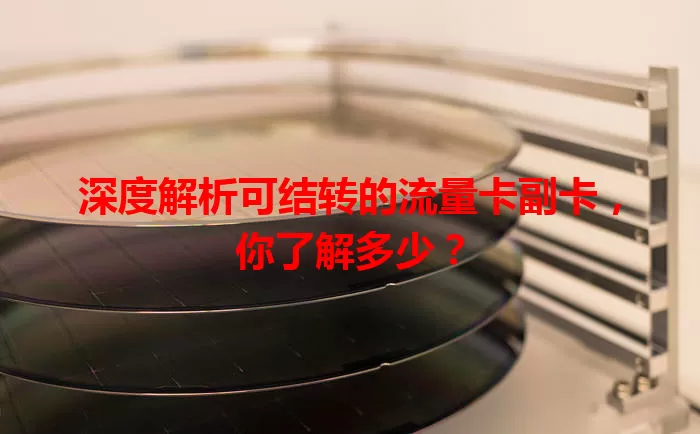 深度解析可结转的流量卡副卡，你了解多少？