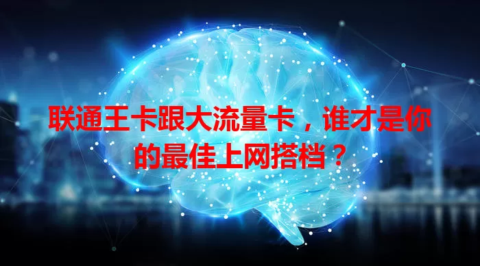 联通王卡跟大流量卡，谁才是你的最佳上网搭档？