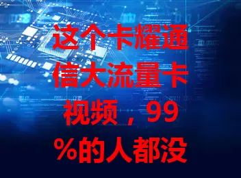 这个卡耀通信大流量卡视频，99%的人都没看过