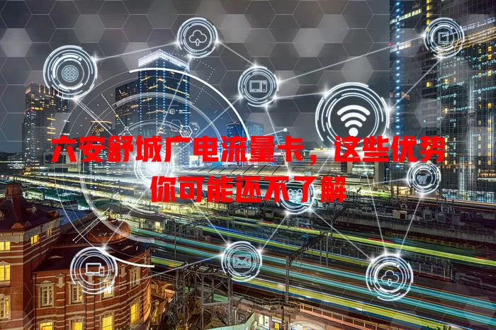 六安舒城广电流量卡，这些优势你可能还不了解